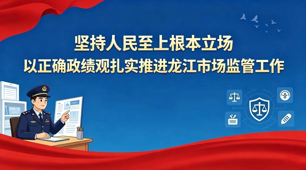 坚持人民至上根本立场 以正确政绩观扎实推进龙江市场监管工作